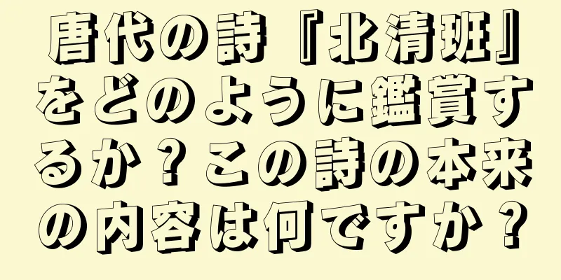 唐代の詩『北清班』をどのように鑑賞するか？この詩の本来の内容は何ですか？