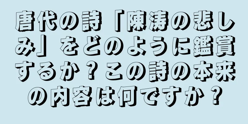 唐代の詩「陳涛の悲しみ」をどのように鑑賞するか？この詩の本来の内容は何ですか？