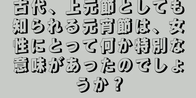 古代、上元節としても知られる元宵節は、女性にとって何か特別な意味があったのでしょうか？