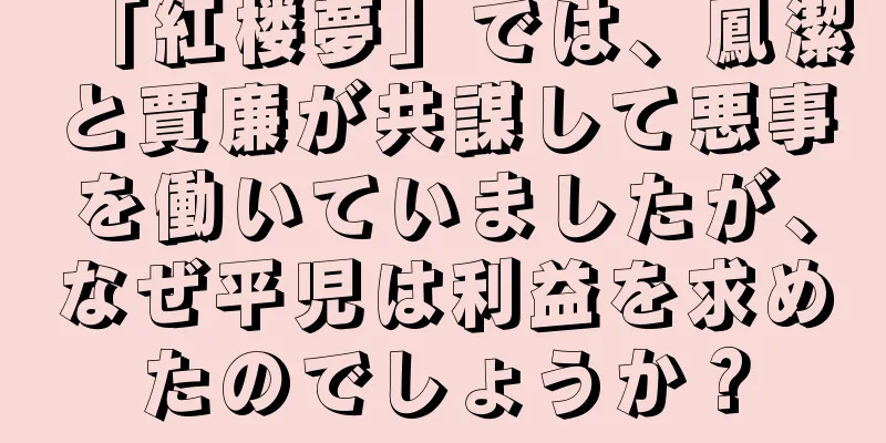 「紅楼夢」では、鳳潔と賈廉が共謀して悪事を働いていましたが、なぜ平児は利益を求めたのでしょうか？
