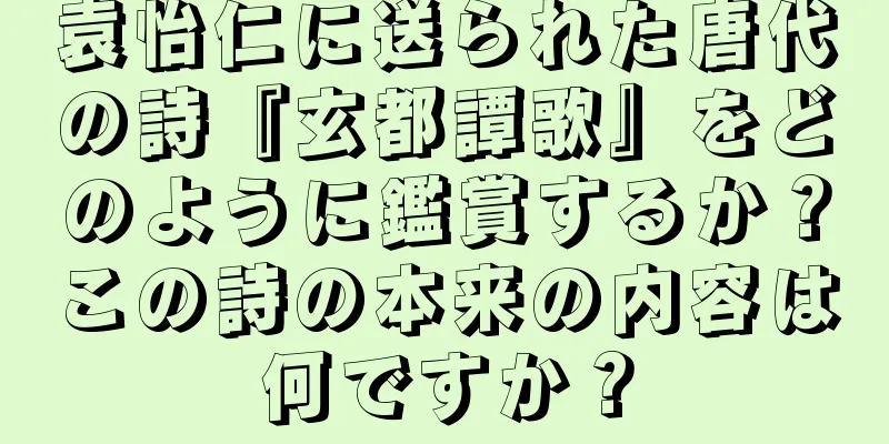 袁怡仁に送られた唐代の詩『玄都譚歌』をどのように鑑賞するか？この詩の本来の内容は何ですか？