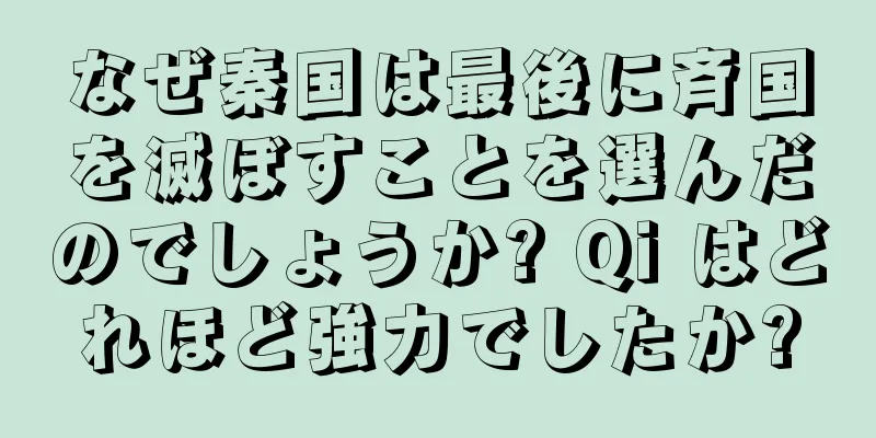 なぜ秦国は最後に斉国を滅ぼすことを選んだのでしょうか? Qi はどれほど強力でしたか?