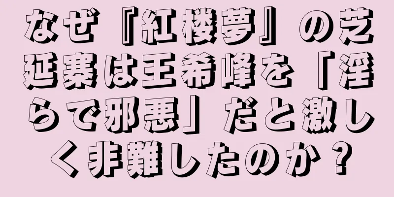 なぜ『紅楼夢』の芝延寨は王希峰を「淫らで邪悪」だと激しく非難したのか？