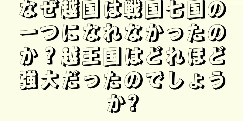 なぜ越国は戦国七国の一つになれなかったのか？越王国はどれほど強大だったのでしょうか?