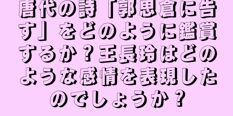 唐代の詩「郭思倉に告す」をどのように鑑賞するか？王長玲はどのような感情を表現したのでしょうか？