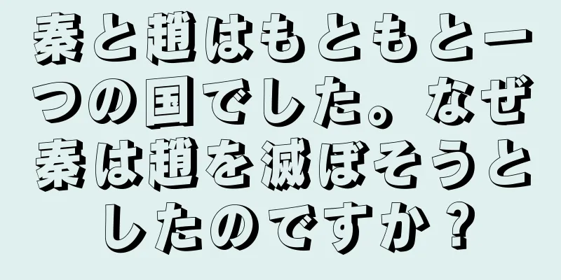 秦と趙はもともと一つの国でした。なぜ秦は趙を滅ぼそうとしたのですか？