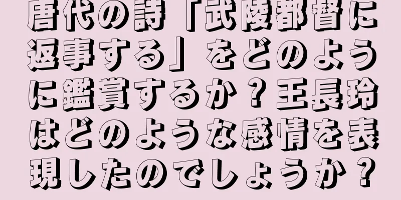唐代の詩「武陵都督に返事する」をどのように鑑賞するか？王長玲はどのような感情を表現したのでしょうか？