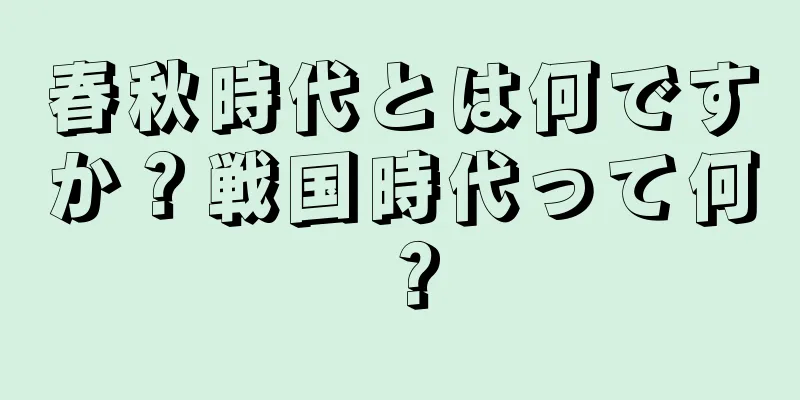 春秋時代とは何ですか？戦国時代って何？