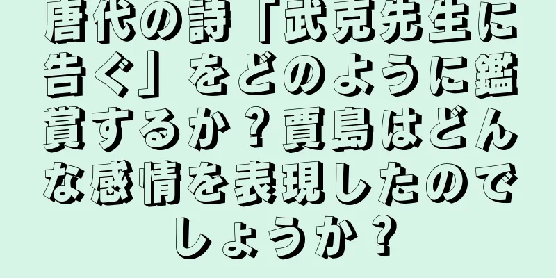 唐代の詩「武克先生に告ぐ」をどのように鑑賞するか？賈島はどんな感情を表現したのでしょうか？