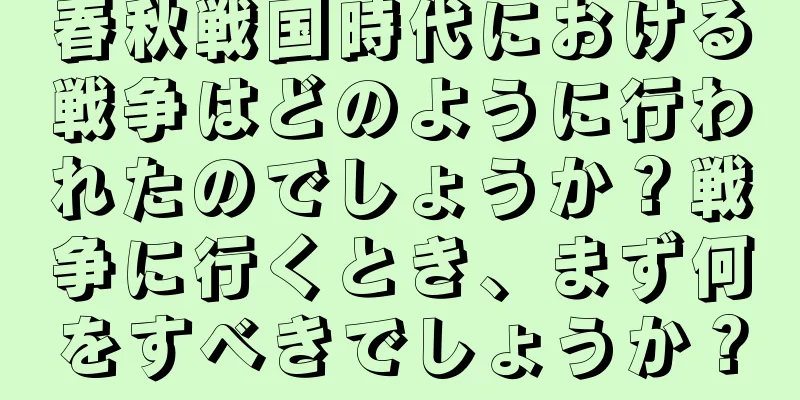 春秋戦国時代における戦争はどのように行われたのでしょうか？戦争に行くとき、まず何をすべきでしょうか？