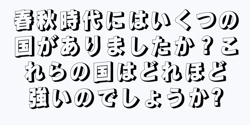 春秋時代にはいくつの国がありましたか？これらの国はどれほど強いのでしょうか?