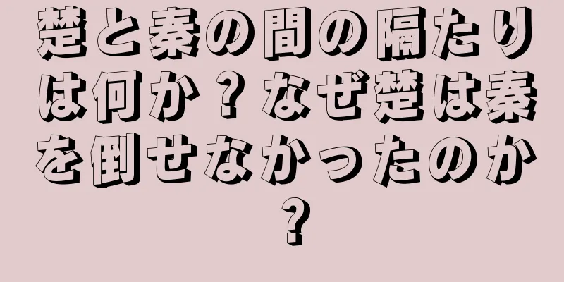 楚と秦の間の隔たりは何か？なぜ楚は秦を倒せなかったのか？