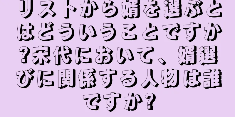 リストから婿を選ぶとはどういうことですか?宋代において、婿選びに関係する人物は誰ですか?
