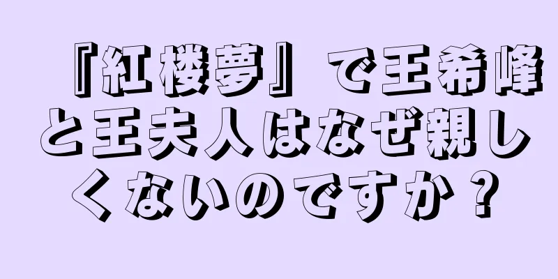 『紅楼夢』で王希峰と王夫人はなぜ親しくないのですか？