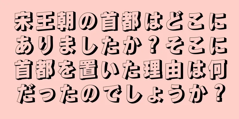 宋王朝の首都はどこにありましたか？そこに首都を置いた理由は何だったのでしょうか？