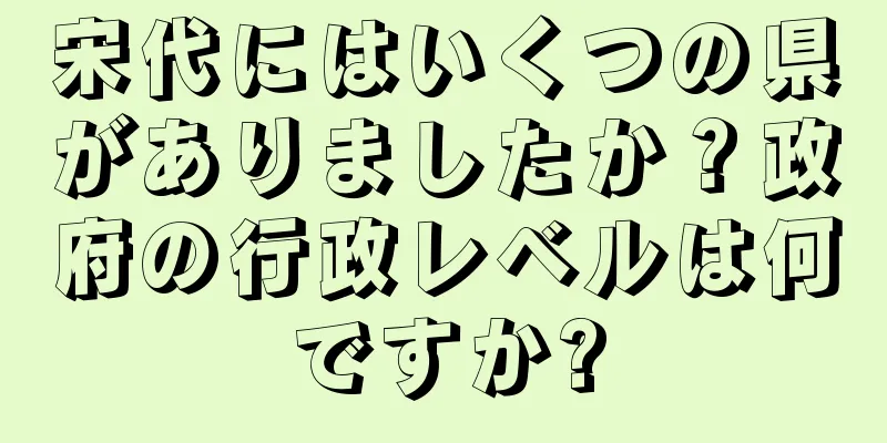 宋代にはいくつの県がありましたか？政府の行政レベルは何ですか?