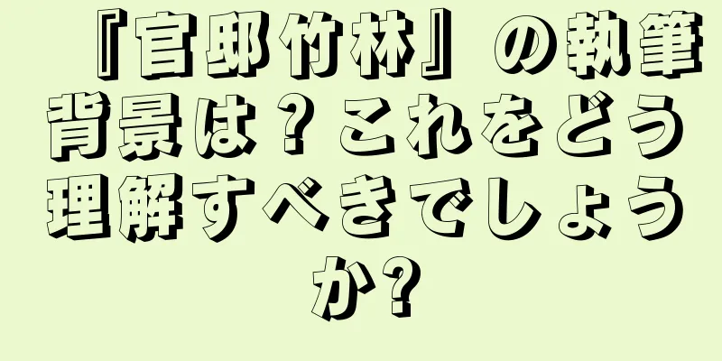 『官邸竹林』の執筆背景は？これをどう理解すべきでしょうか?