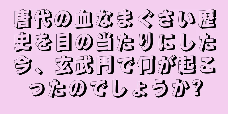 唐代の血なまぐさい歴史を目の当たりにした今、玄武門で何が起こったのでしょうか?