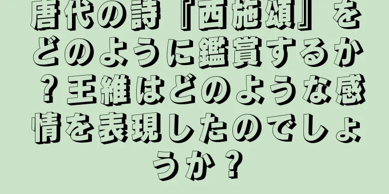 唐代の詩『西施頌』をどのように鑑賞するか？王維はどのような感情を表現したのでしょうか？