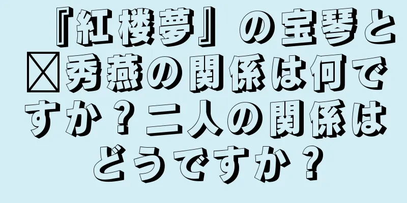 『紅楼夢』の宝琴と邢秀燕の関係は何ですか？二人の関係はどうですか？