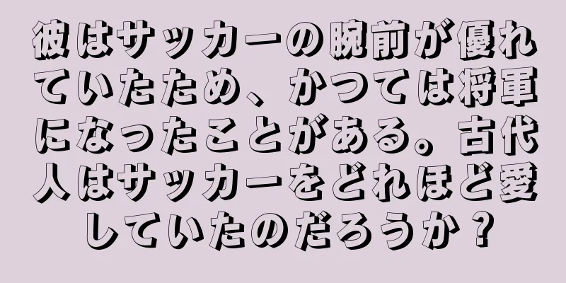 彼はサッカーの腕前が優れていたため、かつては将軍になったことがある。古代人はサッカーをどれほど愛していたのだろうか？