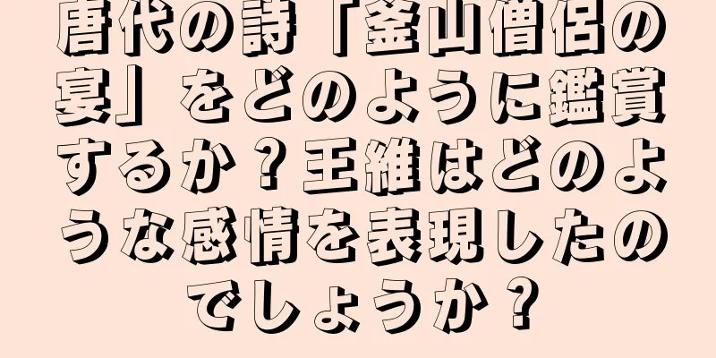 唐代の詩「釜山僧侶の宴」をどのように鑑賞するか？王維はどのような感情を表現したのでしょうか？
