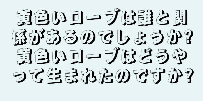 黄色いローブは誰と関係があるのでしょうか?黄色いローブはどうやって生まれたのですか?
