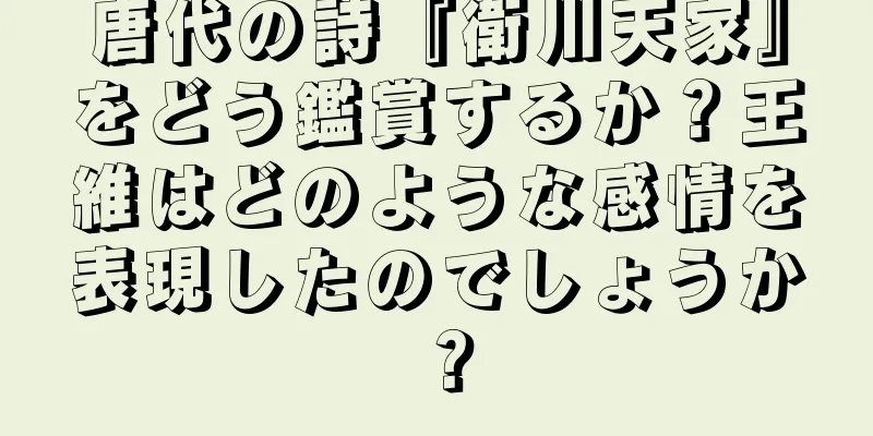 唐代の詩『衛川天家』をどう鑑賞するか？王維はどのような感情を表現したのでしょうか？