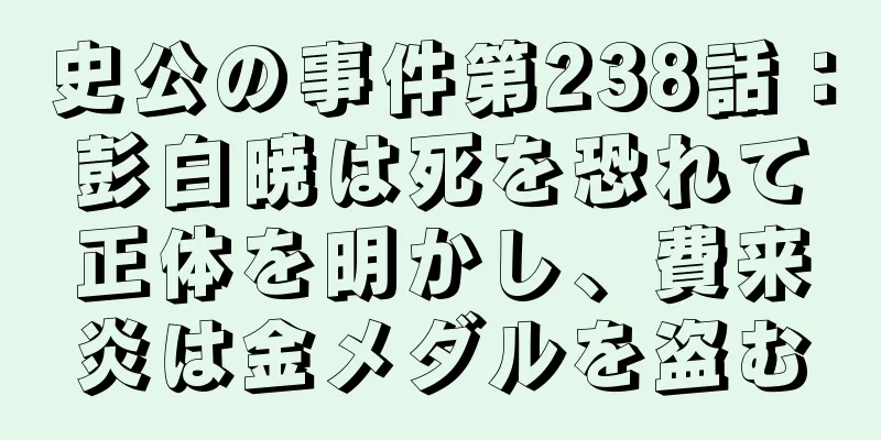 史公の事件第238話：彭白暁は死を恐れて正体を明かし、費来炎は金メダルを盗む