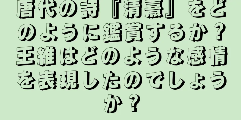 唐代の詩『清熹』をどのように鑑賞するか？王維はどのような感情を表現したのでしょうか？