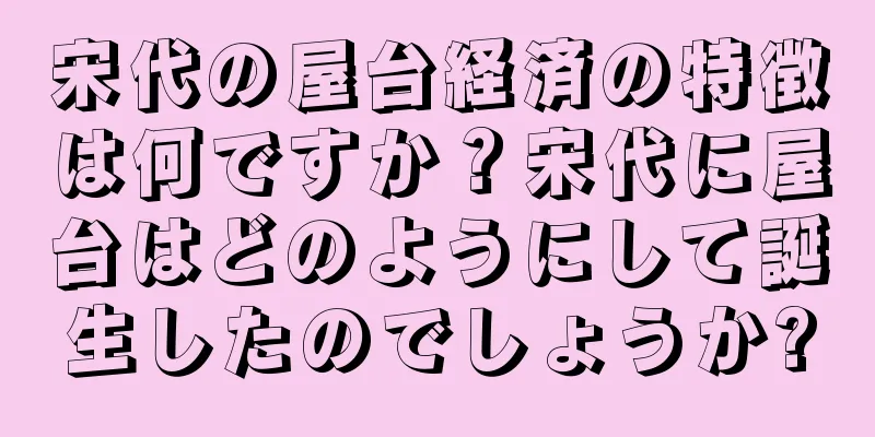宋代の屋台経済の特徴は何ですか？宋代に屋台はどのようにして誕生したのでしょうか?