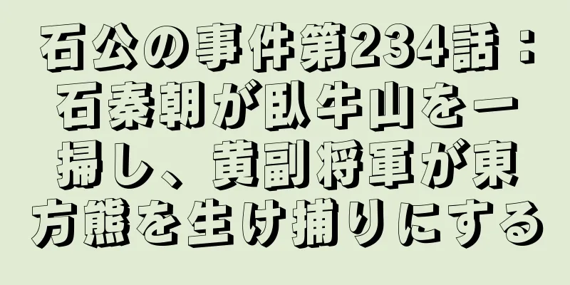 石公の事件第234話：石秦朝が臥牛山を一掃し、黄副将軍が東方熊を生け捕りにする