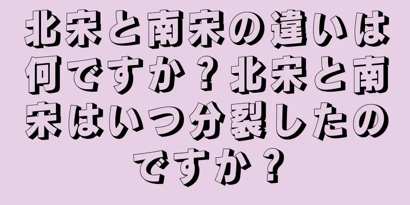 北宋と南宋の違いは何ですか？北宋と南宋はいつ分裂したのですか？