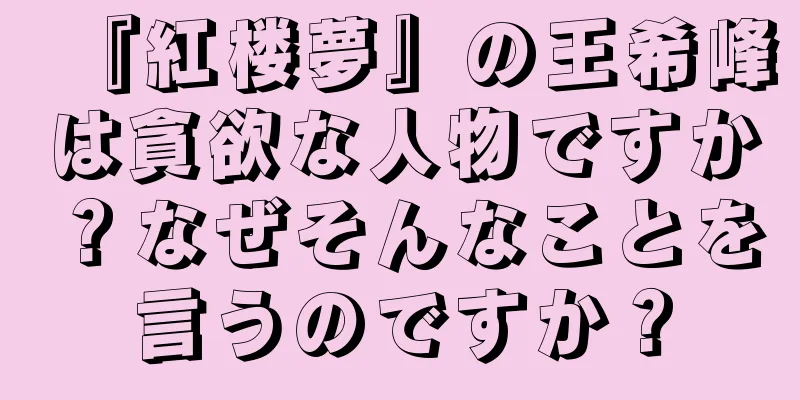 『紅楼夢』の王希峰は貪欲な人物ですか？なぜそんなことを言うのですか？