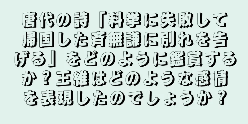 唐代の詩「科挙に失敗して帰国した斉無謙に別れを告げる」をどのように鑑賞するか？王維はどのような感情を表現したのでしょうか？