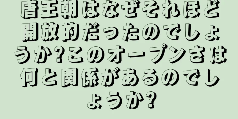 唐王朝はなぜそれほど開放的だったのでしょうか?このオープンさは何と関係があるのでしょうか?