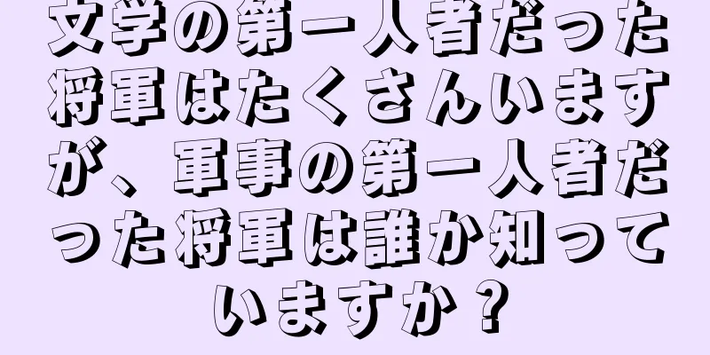 文学の第一人者だった将軍はたくさんいますが、軍事の第一人者だった将軍は誰か知っていますか？