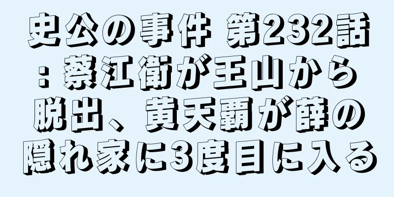 史公の事件 第232話: 蔡江衛が王山から脱出、黄天覇が薛の隠れ家に3度目に入る