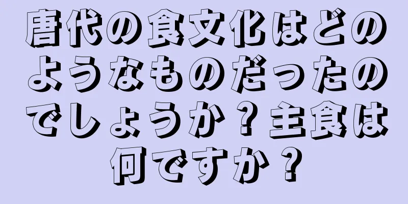 唐代の食文化はどのようなものだったのでしょうか？主食は何ですか？