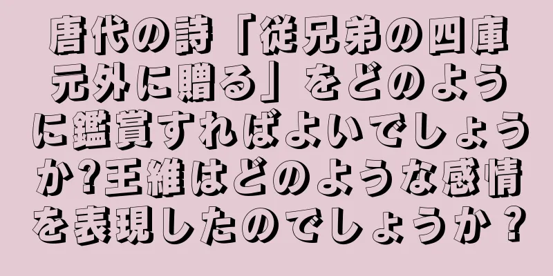 唐代の詩「従兄弟の四庫元外に贈る」をどのように鑑賞すればよいでしょうか?王維はどのような感情を表現したのでしょうか？