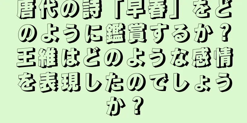 唐代の詩「早春」をどのように鑑賞するか？王維はどのような感情を表現したのでしょうか？