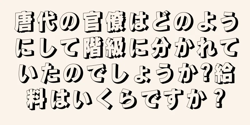 唐代の官僚はどのようにして階級に分かれていたのでしょうか?給料はいくらですか？