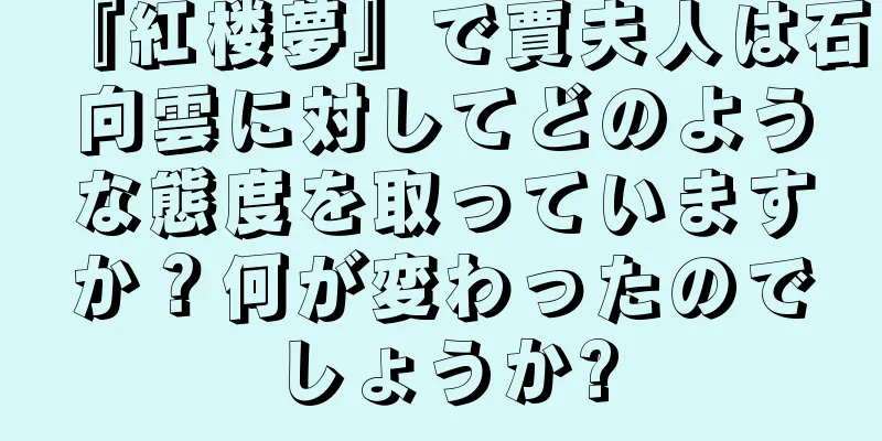 『紅楼夢』で賈夫人は石向雲に対してどのような態度を取っていますか？何が変わったのでしょうか?