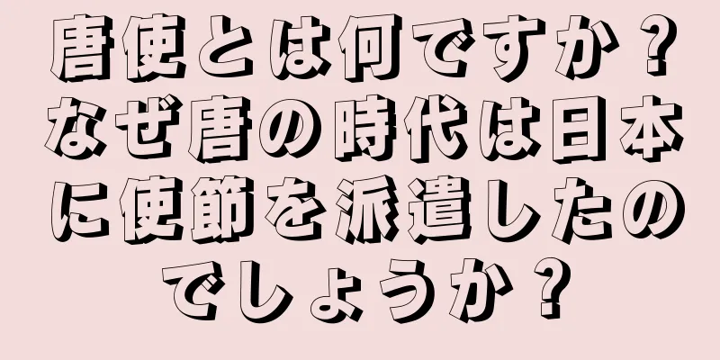 唐使とは何ですか？なぜ唐の時代は日本に使節を派遣したのでしょうか？