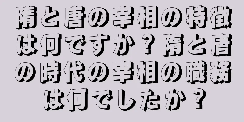 隋と唐の宰相の特徴は何ですか？隋と唐の時代の宰相の職務は何でしたか？