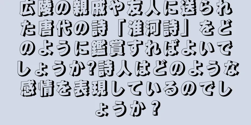 広陵の親戚や友人に送られた唐代の詩「淮河詩」をどのように鑑賞すればよいでしょうか?詩人はどのような感情を表現しているのでしょうか？