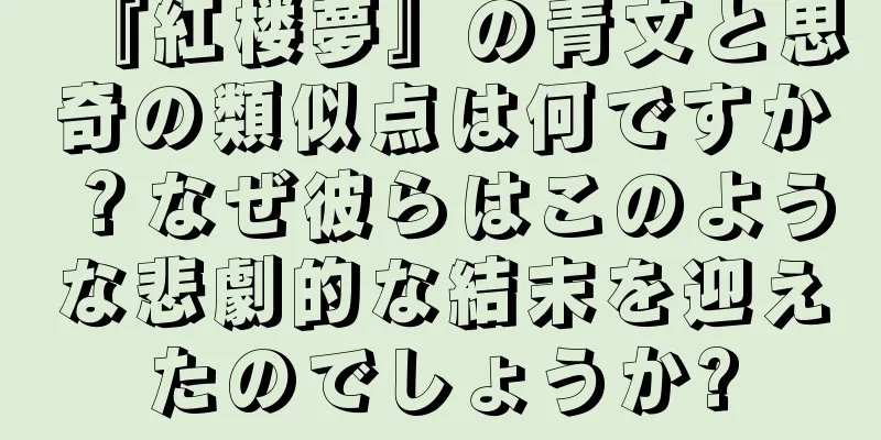 『紅楼夢』の青文と思奇の類似点は何ですか？なぜ彼らはこのような悲劇的な結末を迎えたのでしょうか?