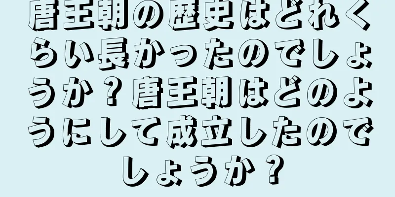 唐王朝の歴史はどれくらい長かったのでしょうか？唐王朝はどのようにして成立したのでしょうか？
