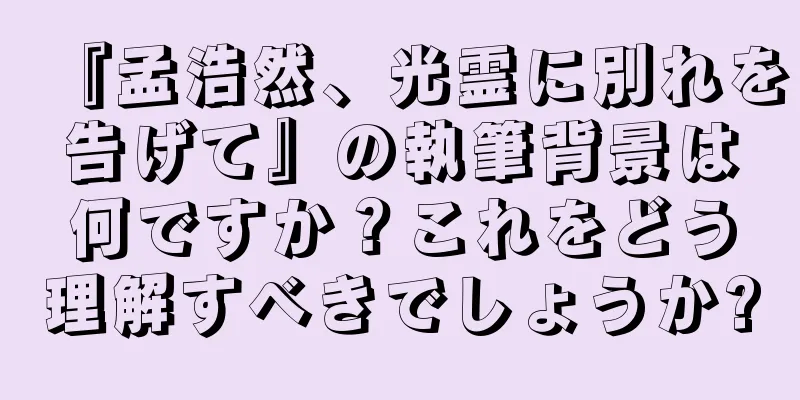 『孟浩然、光霊に別れを告げて』の執筆背景は何ですか？これをどう理解すべきでしょうか?