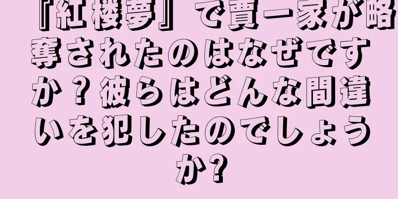 『紅楼夢』で賈一家が略奪されたのはなぜですか？彼らはどんな間違いを犯したのでしょうか?